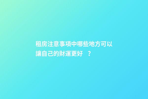 租房注意事項中哪些地方可以讓自己的財運更好？